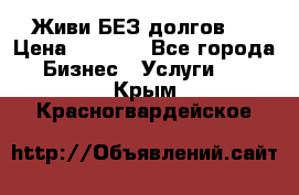 Живи БЕЗ долгов ! › Цена ­ 1 000 - Все города Бизнес » Услуги   . Крым,Красногвардейское